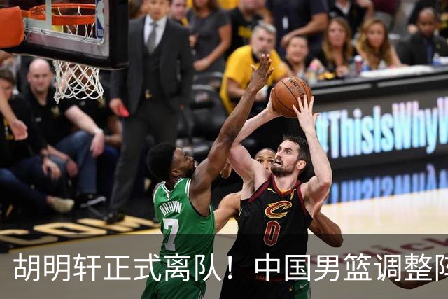 胡明轩正式离队！中国男篮调整阵容，MVP归队